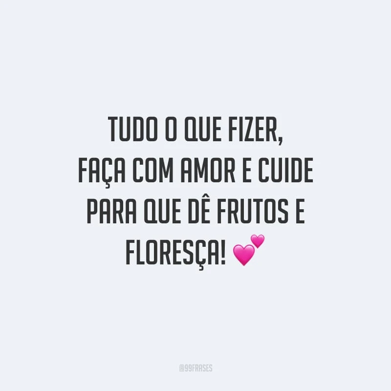 Tudo o que fizer, faça com amor e cuide para que dê frutos e floresça!