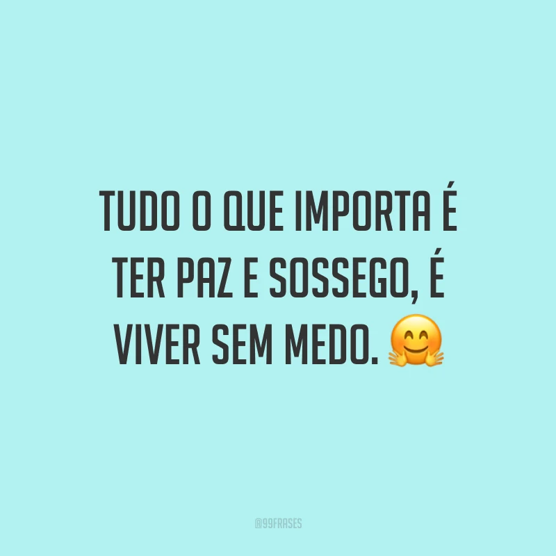 Tudo o que importa é ter paz e sossego, é viver sem medo. ?