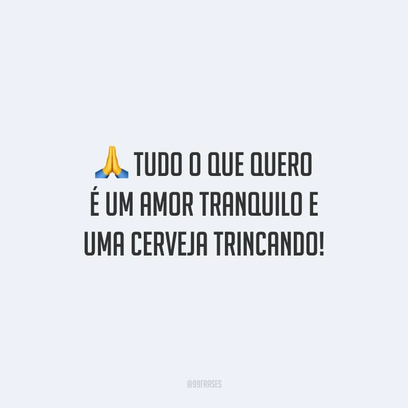 Tudo o que quero é um amor tranquilo e uma cerveja trincando!