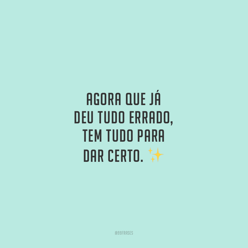 Agora que já deu tudo errado, tem tudo para dar certo.