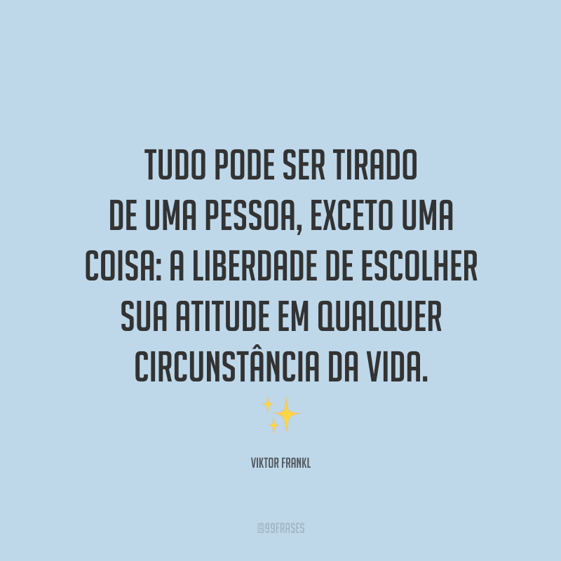 Tudo pode ser tirado de uma pessoa, exceto uma coisa: a liberdade de escolher sua atitude em qualquer circunstância da vida.