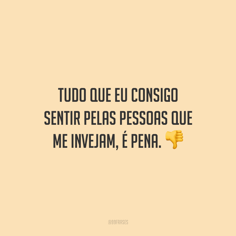Tudo que eu consigo sentir pelas pessoas que me invejam, é pena.