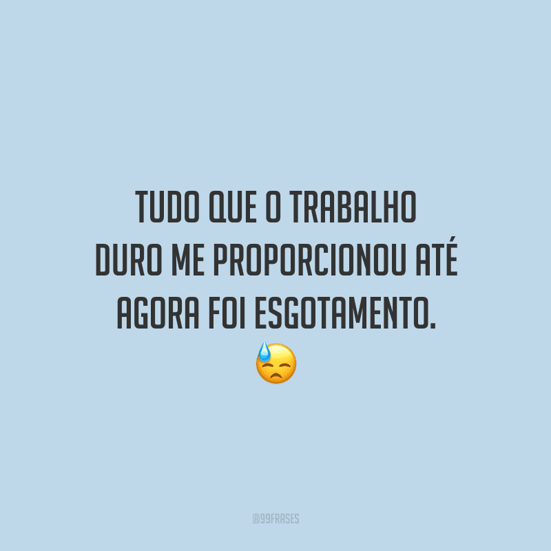 Tudo que o trabalho duro me proporcionou até agora foi esgotamento.
