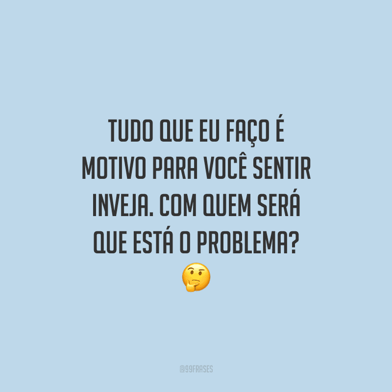 Tudo que eu faço é motivo para você sentir inveja. Com quem será que está o problema?