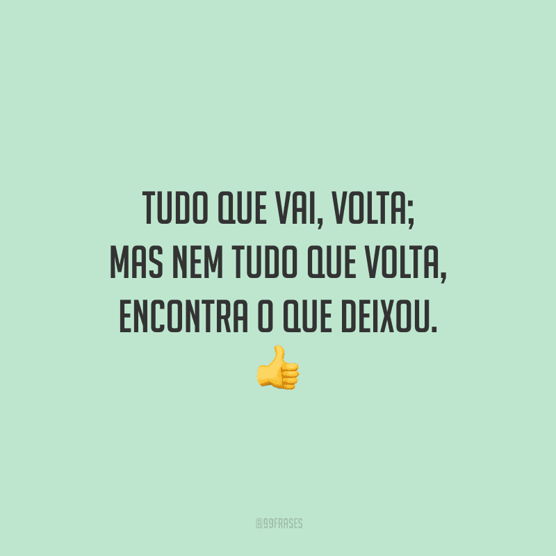 Tudo que vai, volta; mas nem tudo que volta, encontra o que deixou.