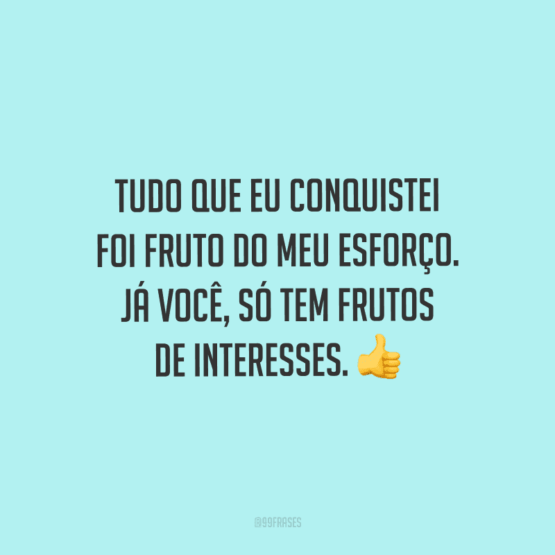 Tudo que eu conquistei foi fruto do meu esforço. Já você, só tem frutos de interesses.