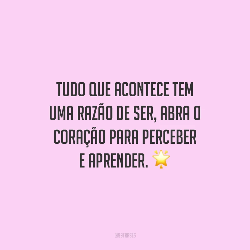 Tudo que acontece tem uma razão de ser, abra o coração para perceber e aprender.