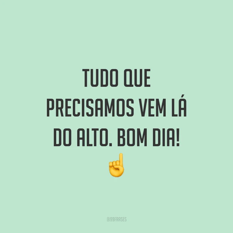Tudo que precisamos vem lá do alto. Bom dia! ☝