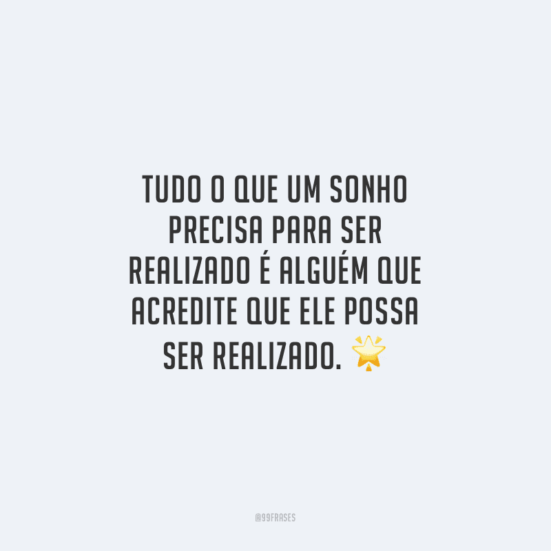 Tudo o que um sonho precisa para ser realizado é alguém que acredite que ele possa ser realizado.