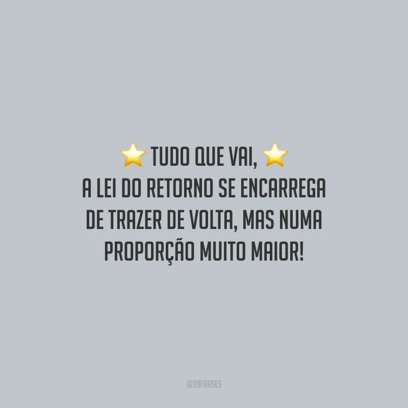 Tudo que vai, a lei do retorno se encarrega de trazer de volta, mas numa proporção muito maior!
