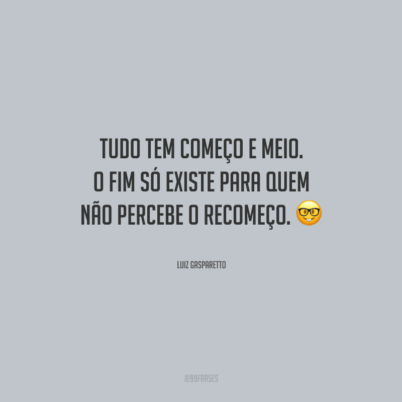 Tudo tem começo e meio. O fim só existe para quem não percebe o recomeço.