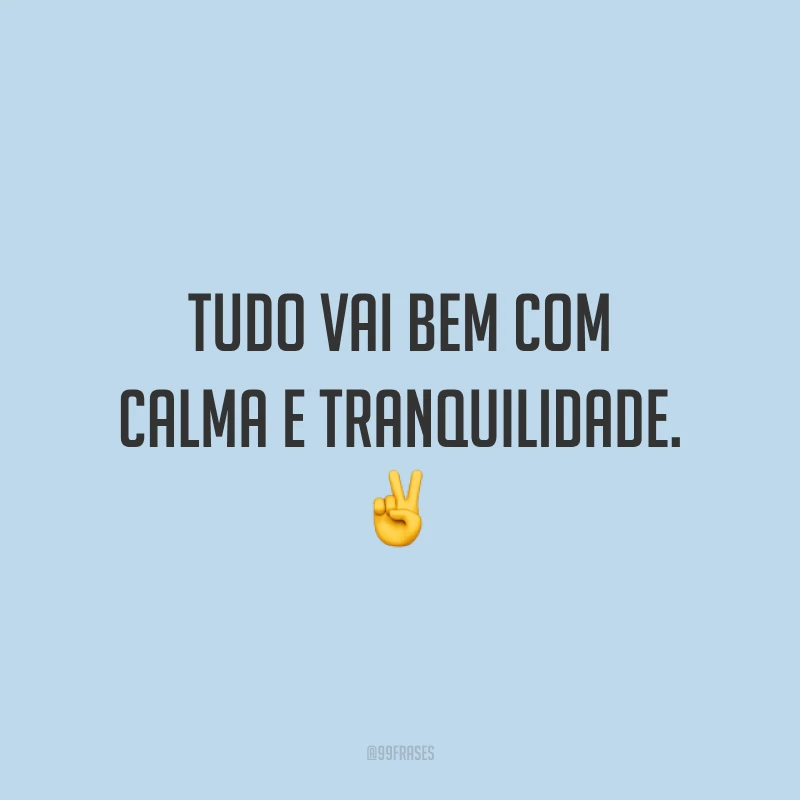 Tudo vai bem com calma e tranquilidade. ✌️