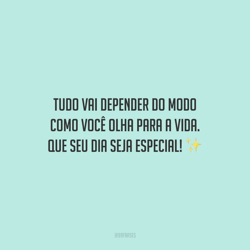 Tudo vai depender do modo como você olha para a vida. Que seu dia seja especial!