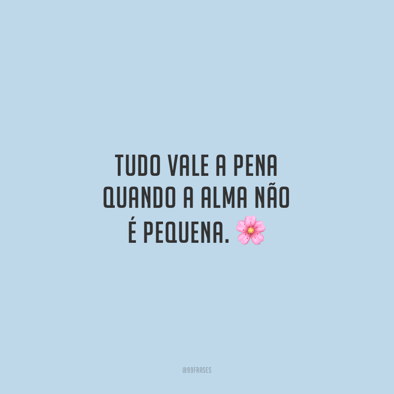 Tudo vale a pena quando a alma não é pequena.
