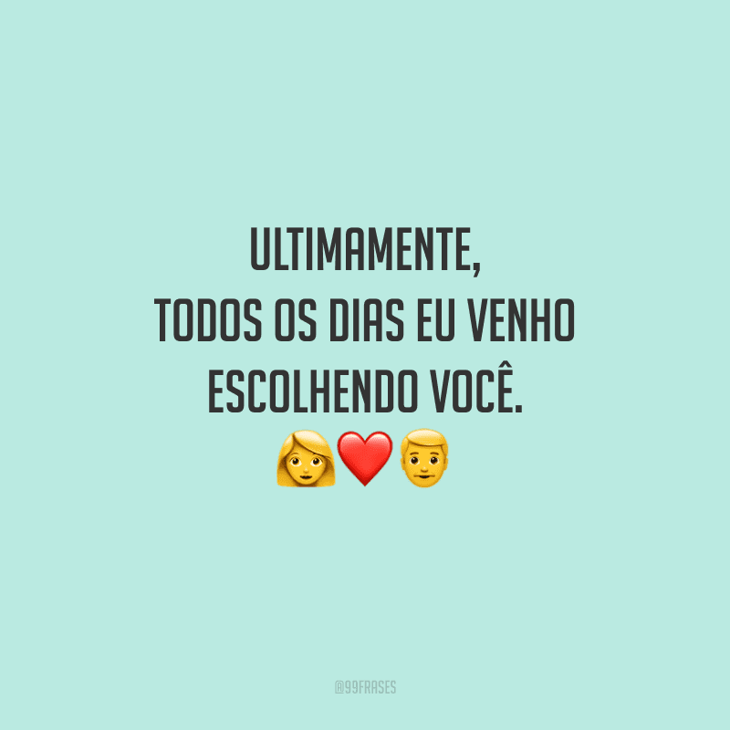 Ultimamente, todos os dias eu venho escolhendo você. 