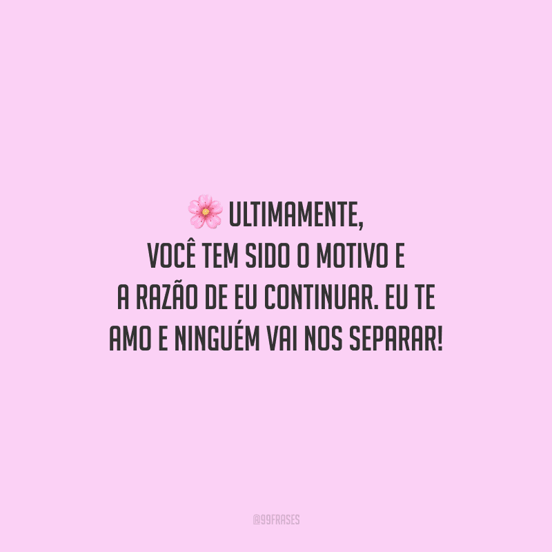 Ultimamente, você tem sido o motivo e a razão de eu continuar. Eu te amo e ninguém vai nos separar!