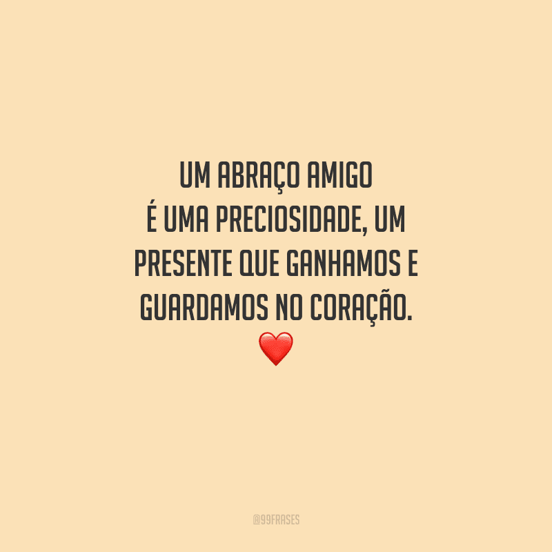 Um abraço amigo é uma preciosidade, um presente que ganhamos e guardamos no coração. 