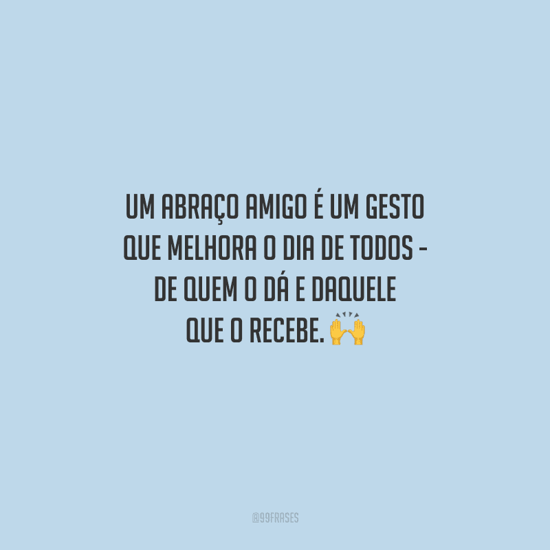 Um abraço amigo é um gesto que melhora o dia de todos - de quem o dá e daquele que o recebe. 