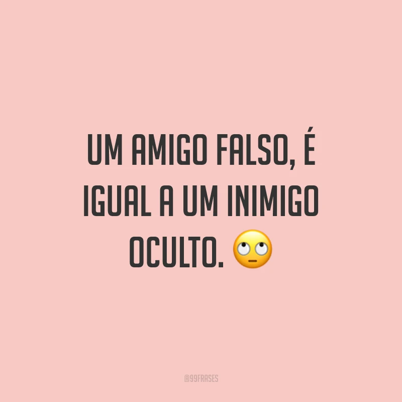 Um amigo falso, é igual a um inimigo oculto. 🙄