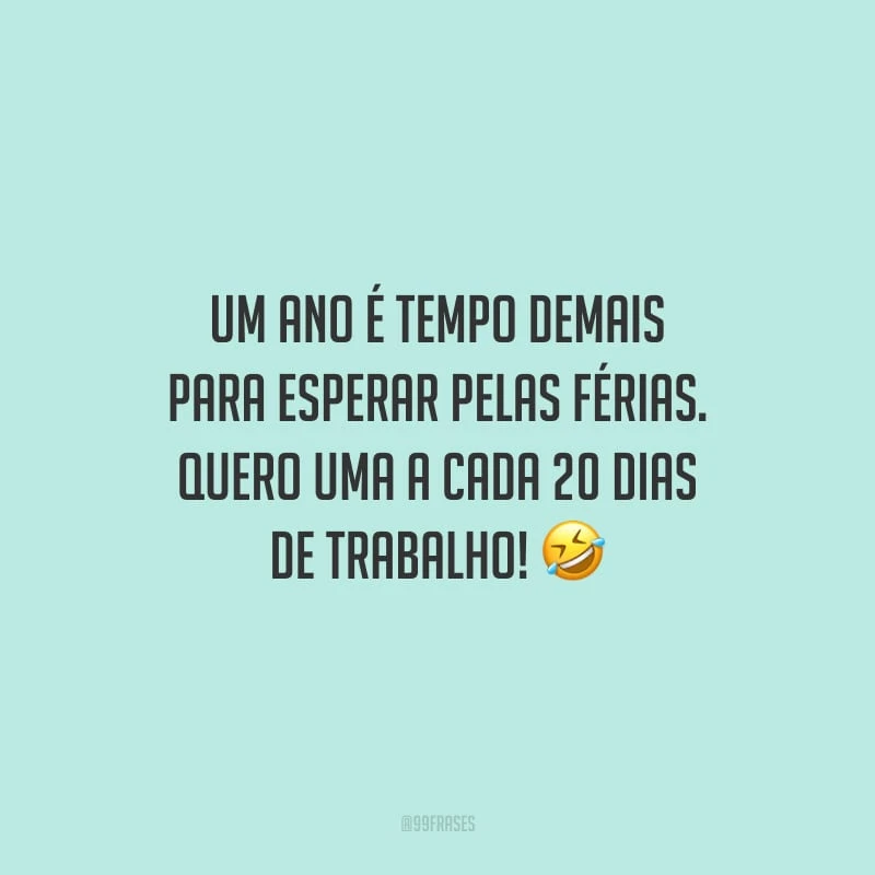 Um ano é tempo demais para esperar pelas férias. Quero uma a cada 20 dias de trabalho!