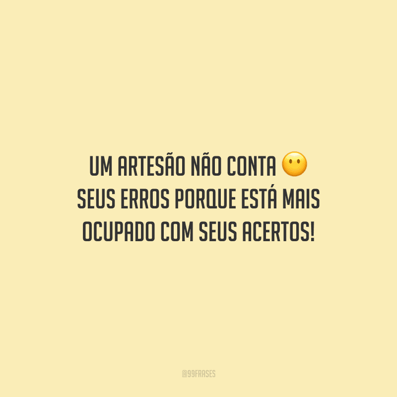 Um artesão não conta seus erros porque está mais ocupado com seus acertos!