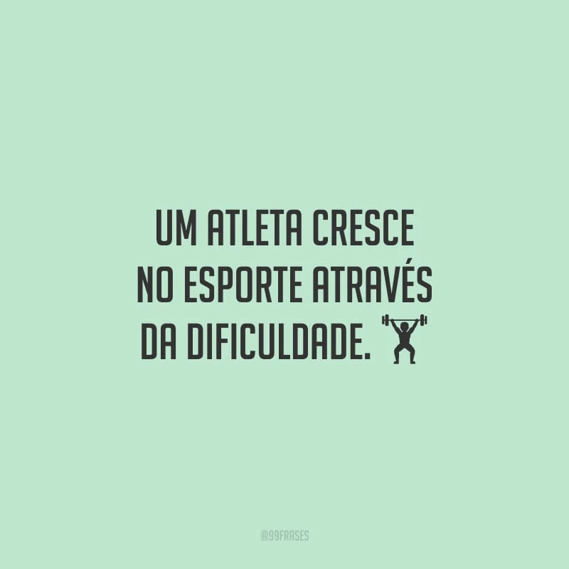 Um atleta cresce no esporte através da dificuldade.