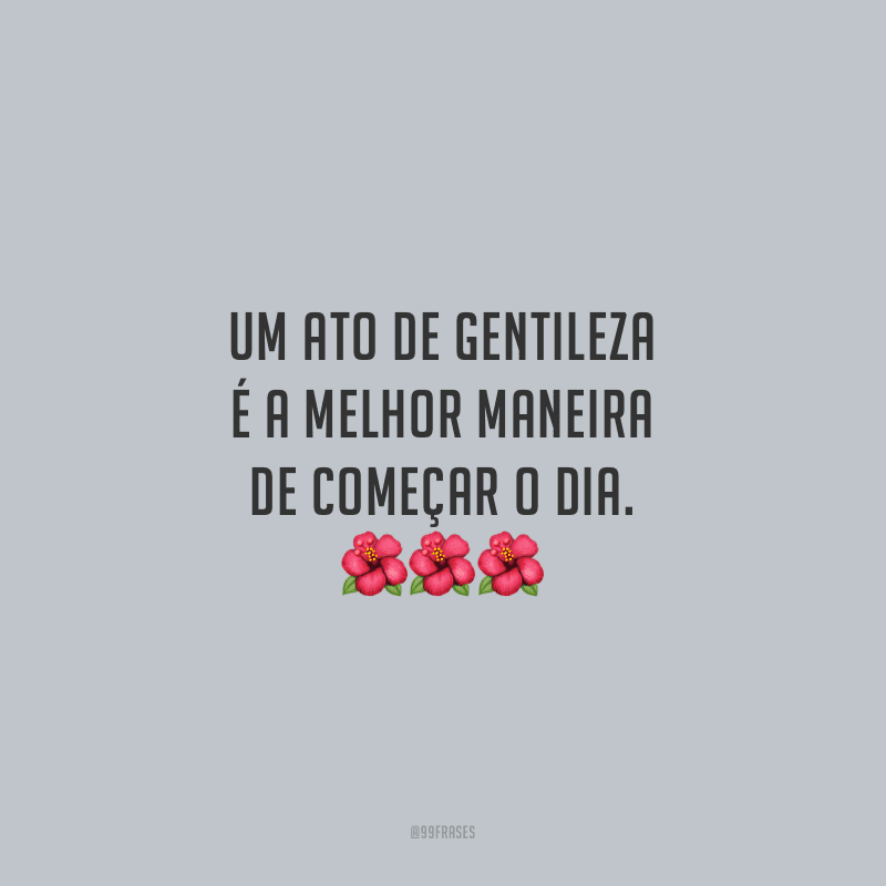 Um ato de gentileza é a melhor maneira de começar o dia.