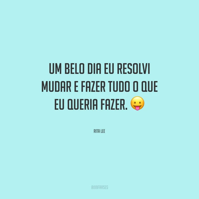 Um belo dia eu resolvi mudar e fazer tudo o que eu queria fazer. 