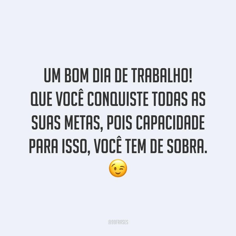 Um bom dia de trabalho! Que você conquiste todas as suas metas, pois capacidade para isso, você tem de sobra.