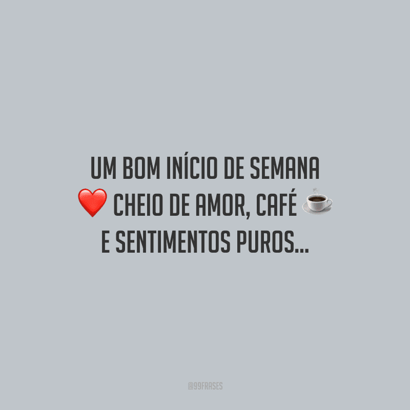 Um bom início de semana cheio de amor, café e sentimentos puros...