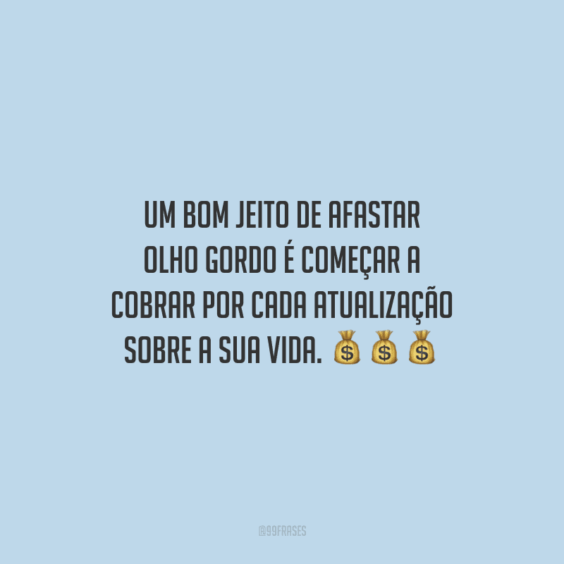 Um bom jeito de afastar olho gordo é começar a cobrar por cada atualização sobre a sua vida.