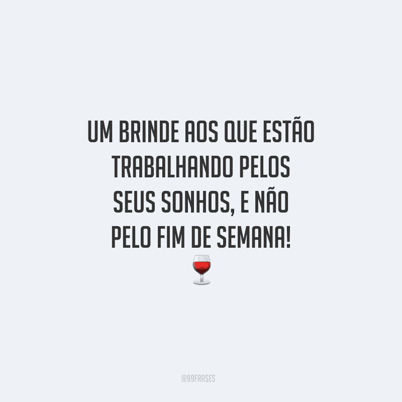 Um brinde aos que estão trabalhando pelos seus sonhos, e não pelo fim de semana!