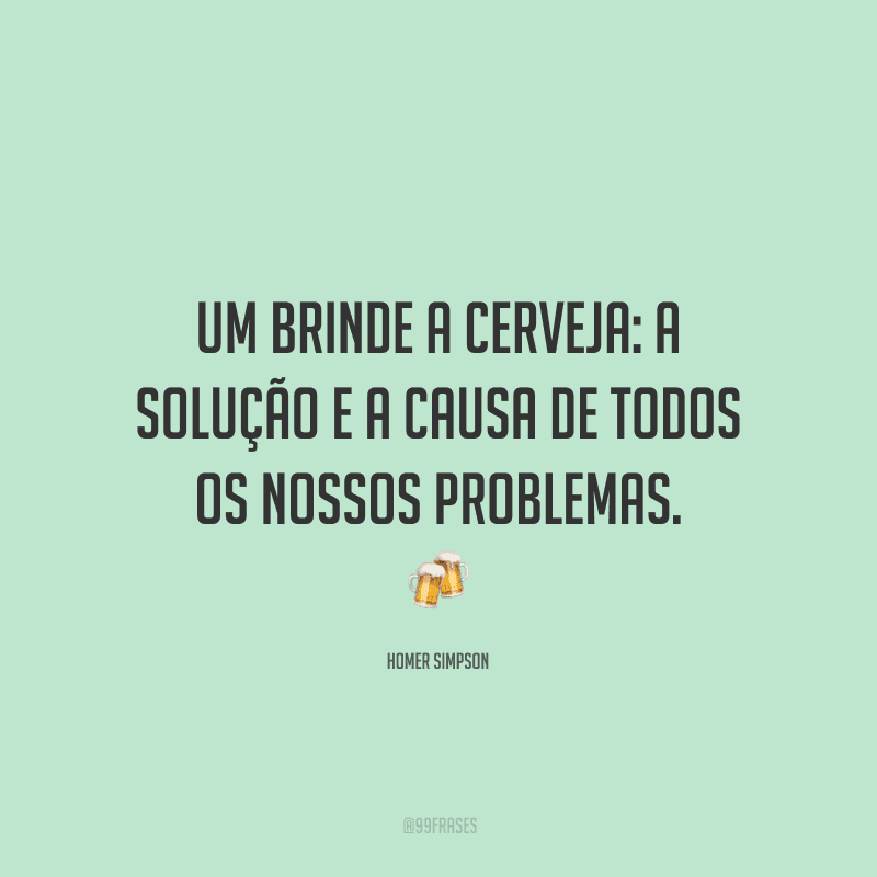 Um brinde a cerveja: a solução e a causa de todos os nossos problemas.