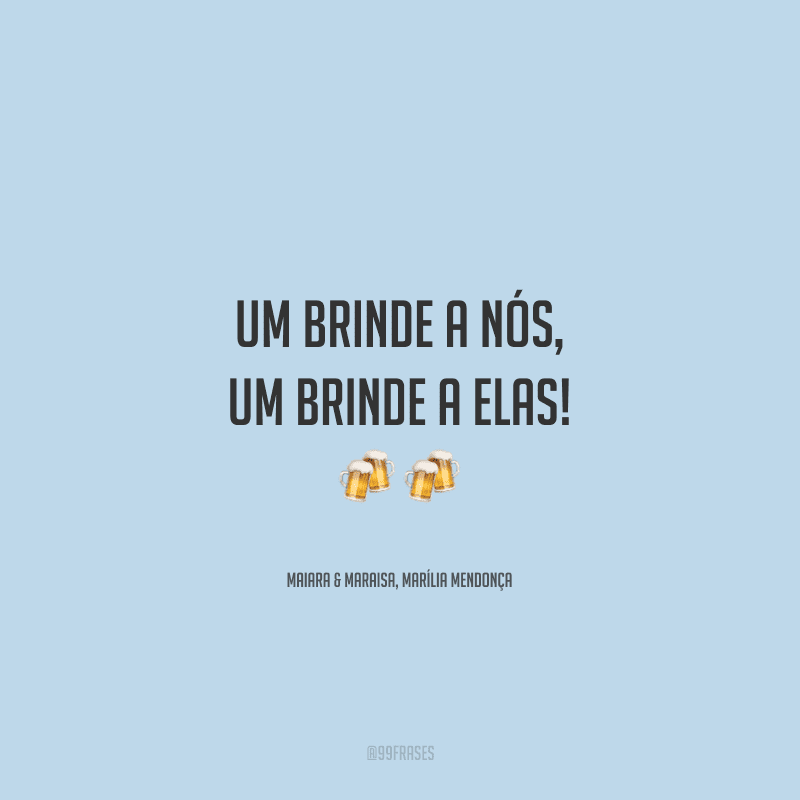 Um brinde a nós, um brinde a elas!