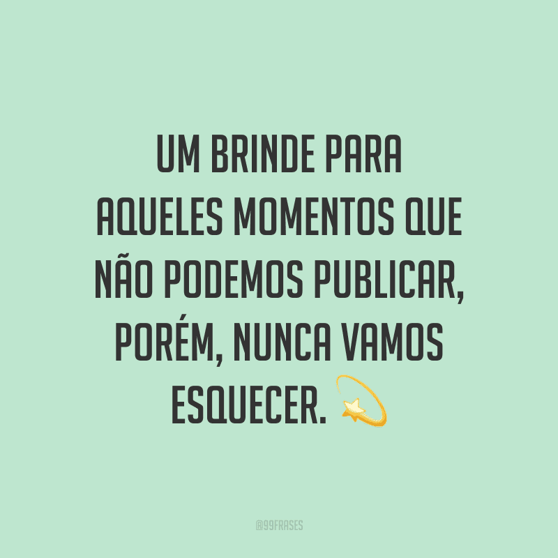 Um brinde para aqueles momentos que não podemos publicar, porém, nunca vamos esquecer.
