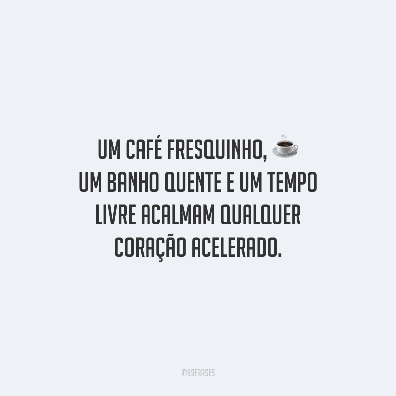 Um café fresquinho, um banho quente e um tempo livre acalmam qualquer coração acelerado.