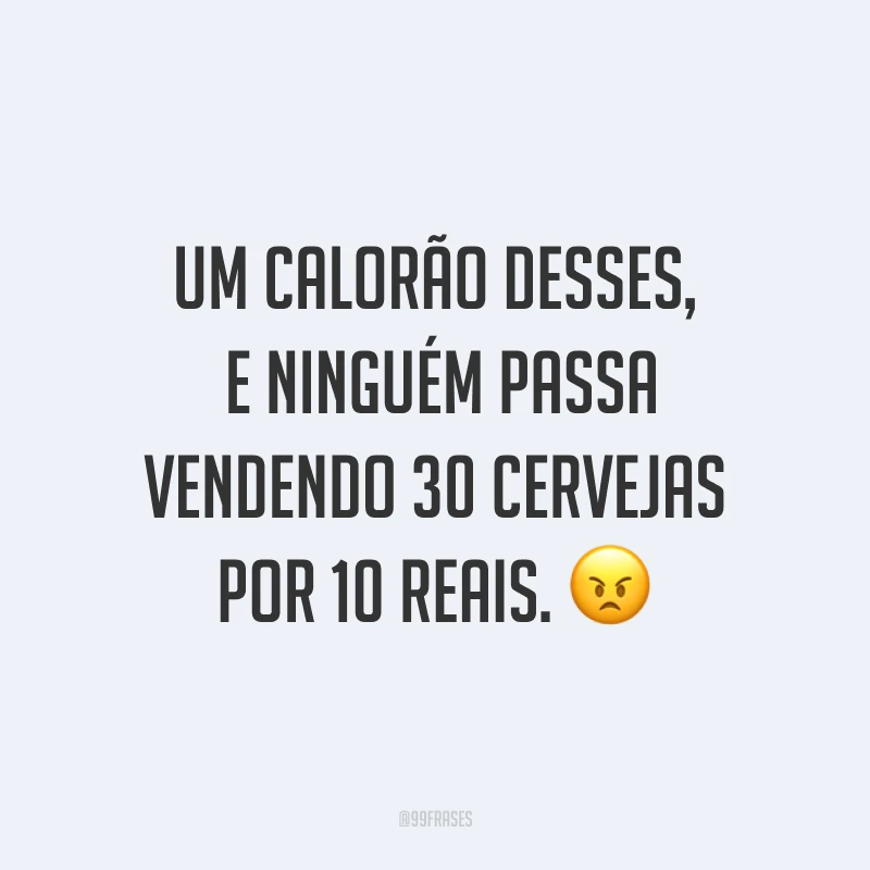 Um calorão desses, e ninguém passa vendendo 30 cervejas por 10 reais. ?