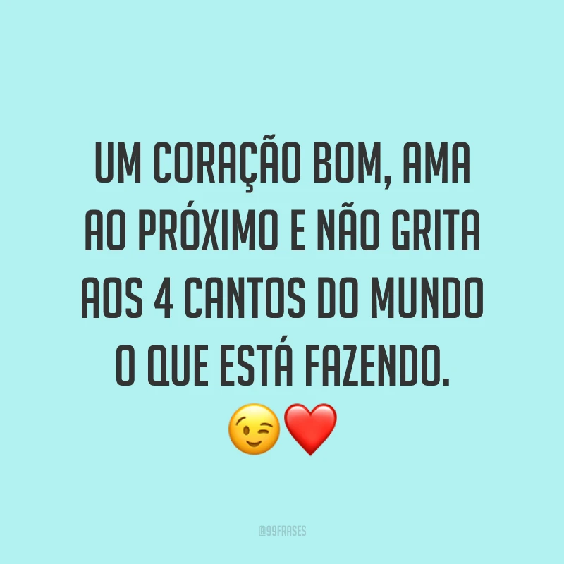 Um coração bom, ama ao próximo e não grita aos 4 cantos do mundo o que está fazendo. ?❤