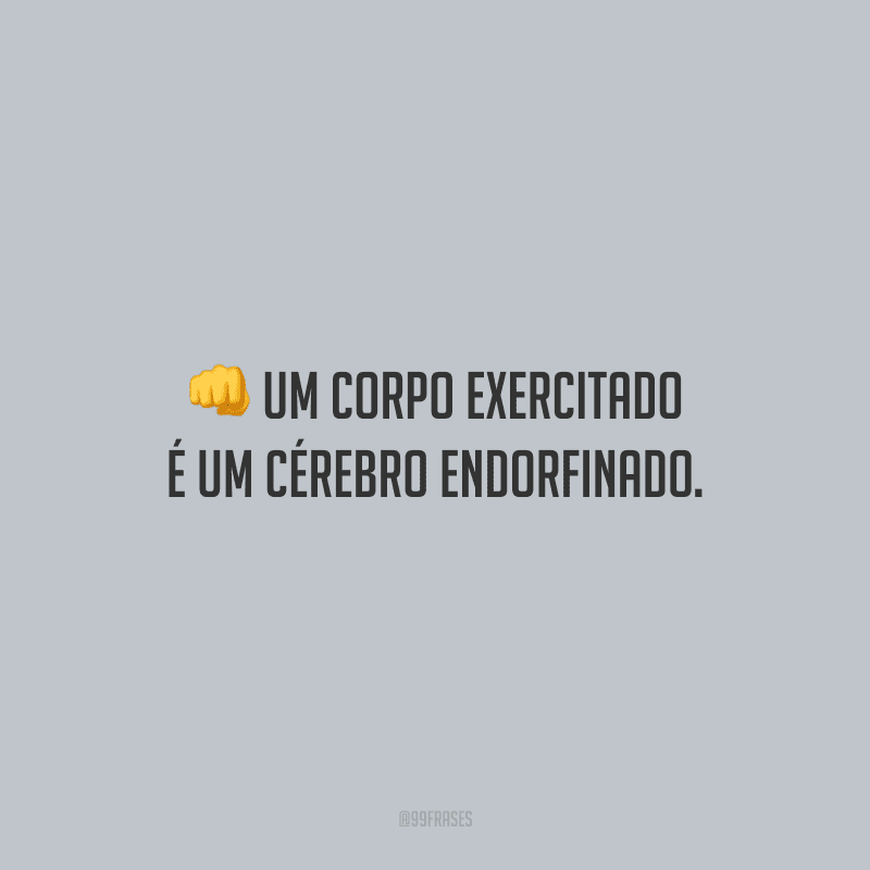 Um corpo exercitado é um cérebro endorfinado.