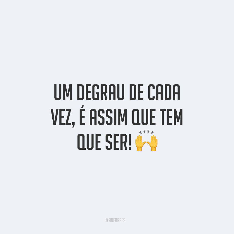 Um degrau de cada vez, é assim que tem que ser! 