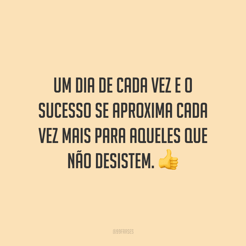 Um dia de cada vez e o sucesso se aproxima cada vez mais para aqueles que não desistem.