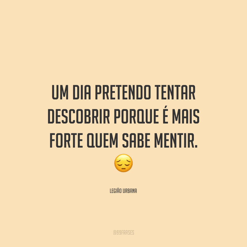 Um dia pretendo tentar descobrir porque é mais forte quem sabe mentir.