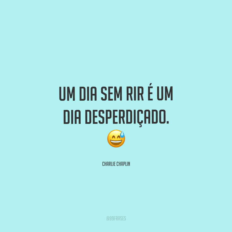 Um dia sem rir é um dia desperdiçado. 