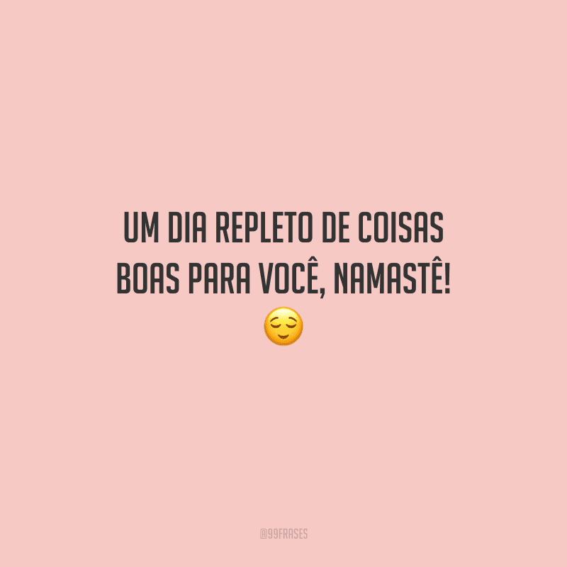 Um dia repleto de coisas boas para você, namastê! 