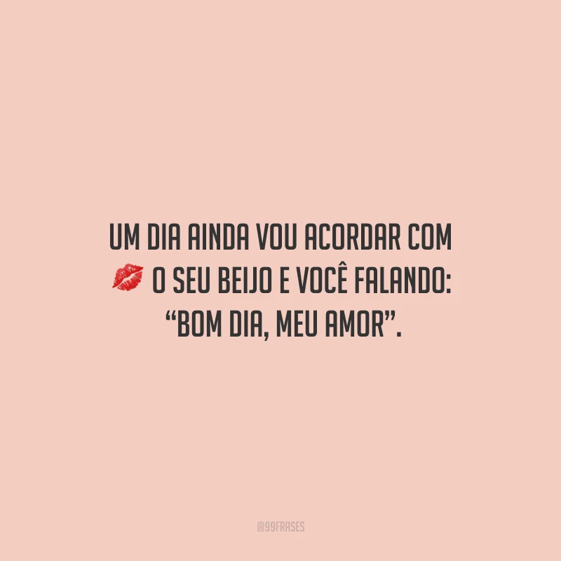Um dia ainda vou acordar com o seu beijo e você falando: “bom dia, meu amor”.