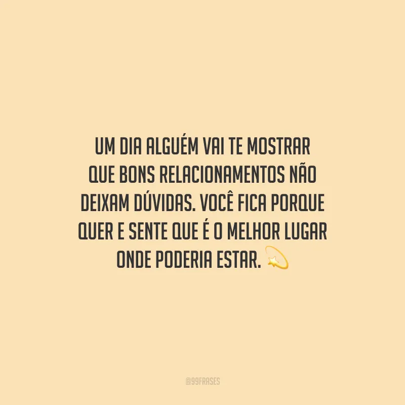 Um dia alguém vai te mostrar que bons relacionamentos não deixam dúvidas. Você fica porque quer e sente que é o melhor lugar onde poderia estar.