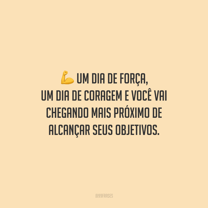 Um dia de força, um dia de coragem e você vai chegando mais próximo de alcançar seus objetivos.