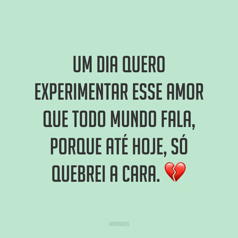 Um dia quero experimentar esse amor que todo mundo fala, porque até hoje, só quebrei a cara. 💔