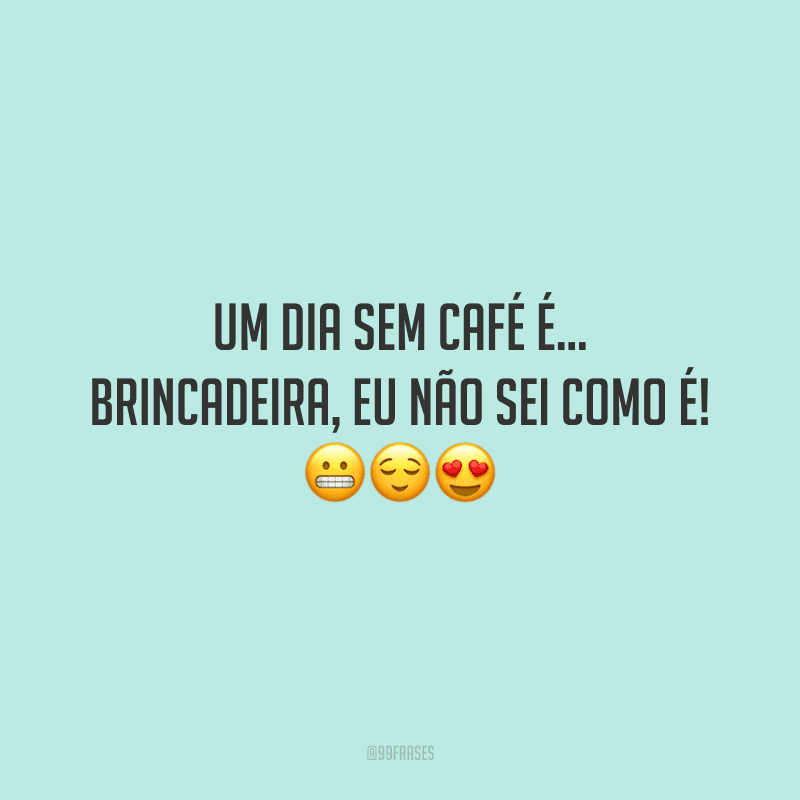 Um dia sem café é… brincadeira, eu não sei como é! 