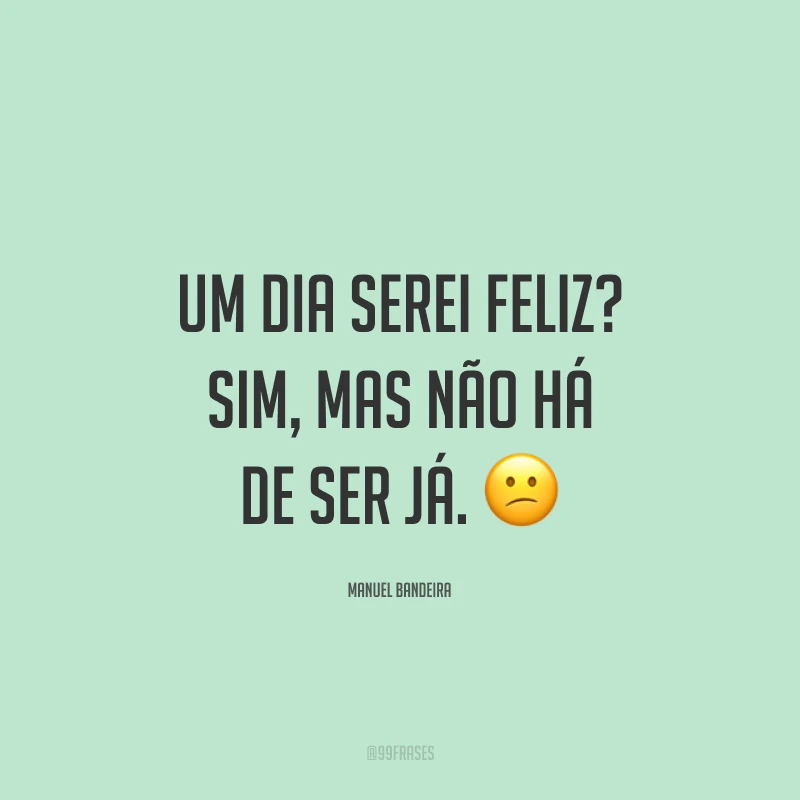 Um dia serei feliz? Sim, mas não há de ser já. 😕